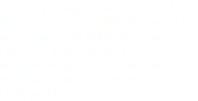 Consider letting us help you make the next great scientific discovery by measuring your light using one of our more powerful light-measurement devices! We also welcome visitors to our well-equipped lab.