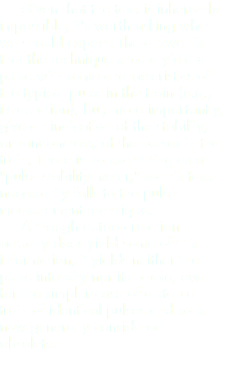  Given that the task is inherently impossible, it's worth asking what we should expect. The answer is that the technique should yield a pulse with some characteristics of the typical pulse in the train (e.g., its duration), but, more importantly, give an indication of the stability, or randomness, of the pulses in the train. There is no such thing as a "pulse stability meter," so this task necessarily falls to the pulse-measurement technique. Although autocorrelation actually does yield some of this information, it yields neither the pulse intensity nor its phase, even for the simpler case of a stable train of identical pulses and so is now generally considered obsolete. 